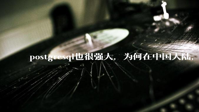 postgresql也很强大，为何在中国大陆，mysql成为主流，postgresql屈居二线呢？